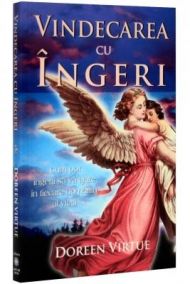 Vindecarea cu îngeri Cum pot îngerii să vă ajute în fiecare domeniu al vieţii