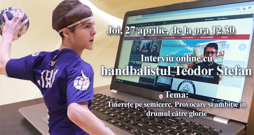 Interviu online cu handbalistul Teodor Ștefan: Tema este - Tinerete pe semicerc. Provocare si ambitie in drumul catre glorie  